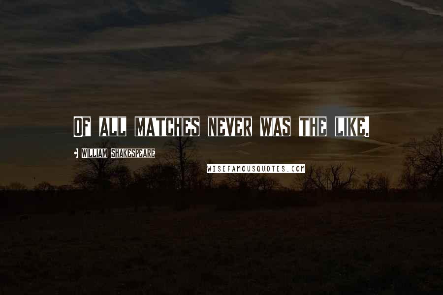 William Shakespeare Quotes: Of all matches never was the like.