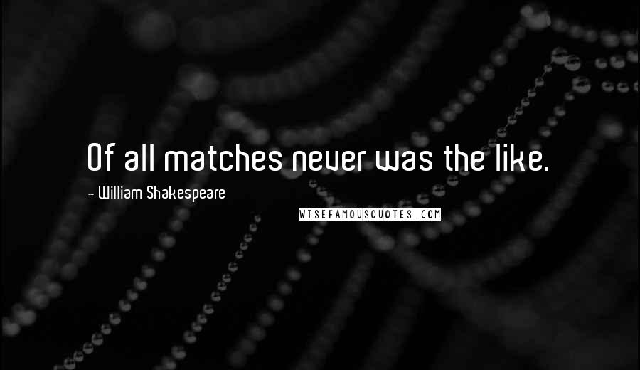 William Shakespeare Quotes: Of all matches never was the like.