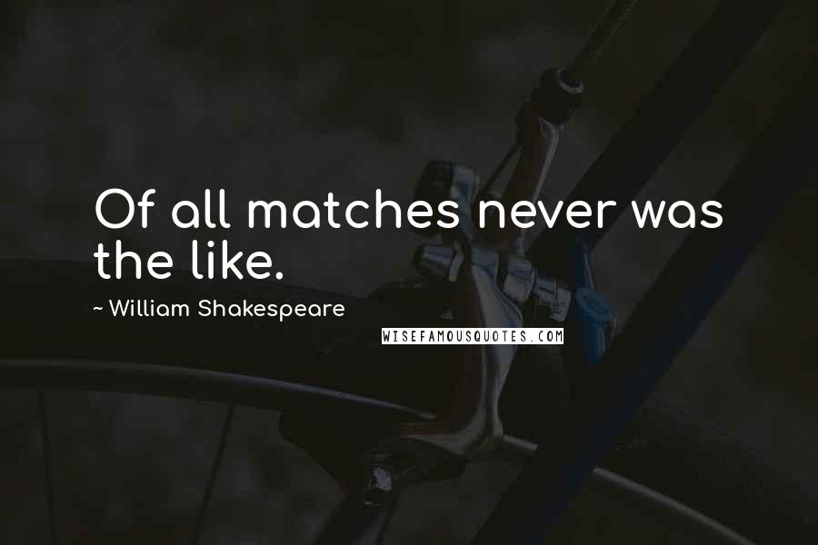 William Shakespeare Quotes: Of all matches never was the like.