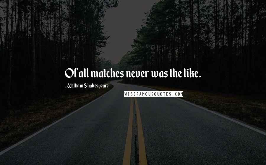 William Shakespeare Quotes: Of all matches never was the like.