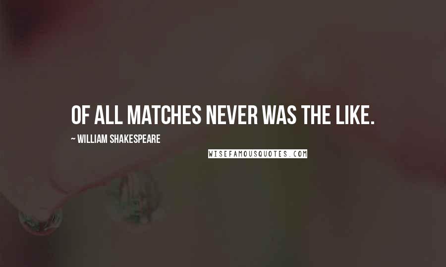 William Shakespeare Quotes: Of all matches never was the like.