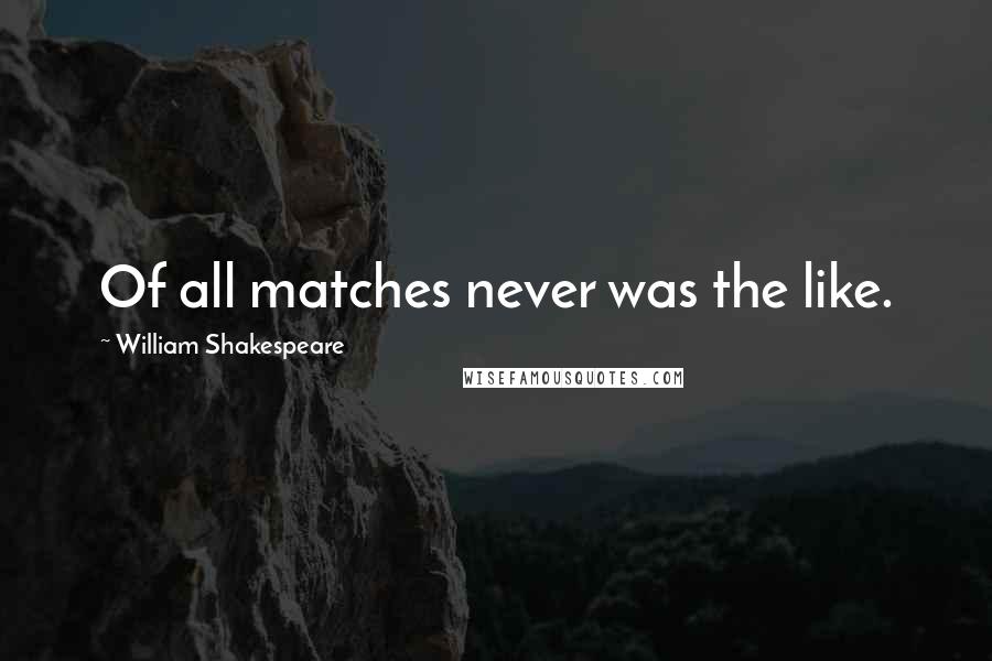 William Shakespeare Quotes: Of all matches never was the like.