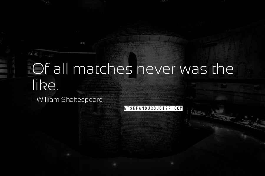 William Shakespeare Quotes: Of all matches never was the like.