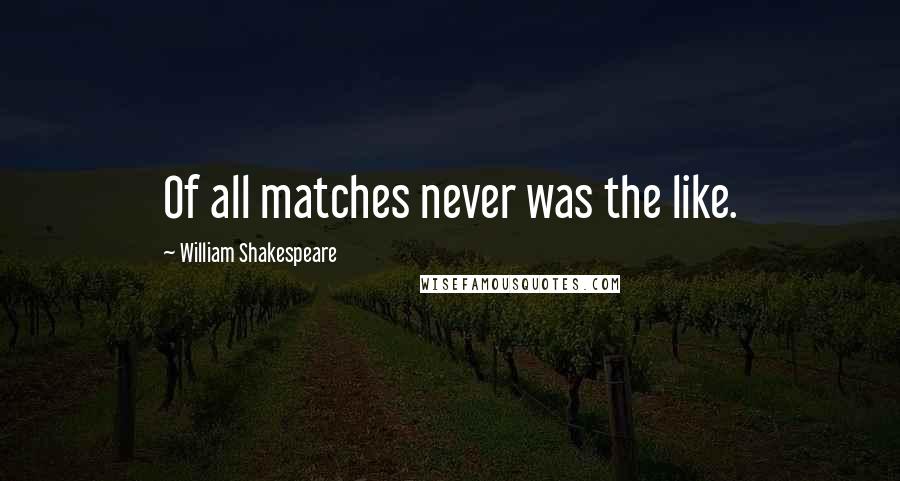 William Shakespeare Quotes: Of all matches never was the like.