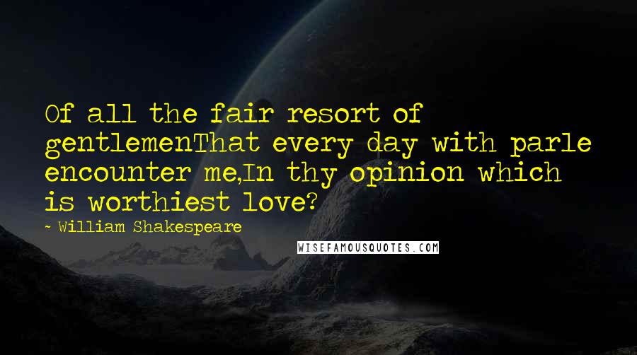 William Shakespeare Quotes: Of all the fair resort of gentlemenThat every day with parle encounter me,In thy opinion which is worthiest love?