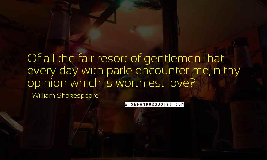 William Shakespeare Quotes: Of all the fair resort of gentlemenThat every day with parle encounter me,In thy opinion which is worthiest love?