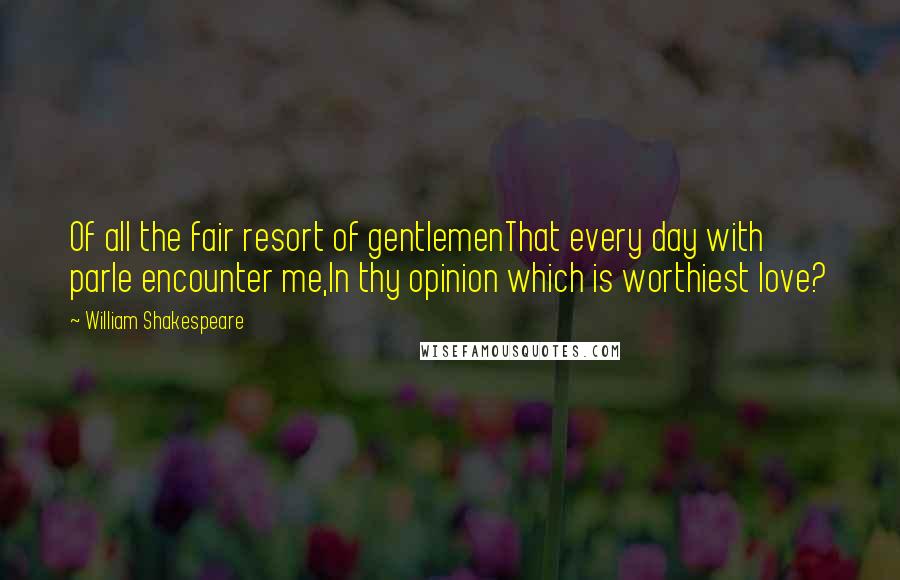 William Shakespeare Quotes: Of all the fair resort of gentlemenThat every day with parle encounter me,In thy opinion which is worthiest love?