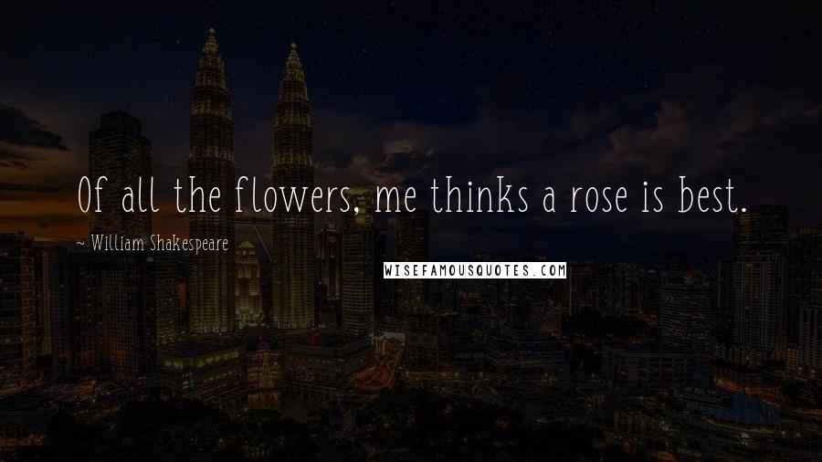 William Shakespeare Quotes: Of all the flowers, me thinks a rose is best.