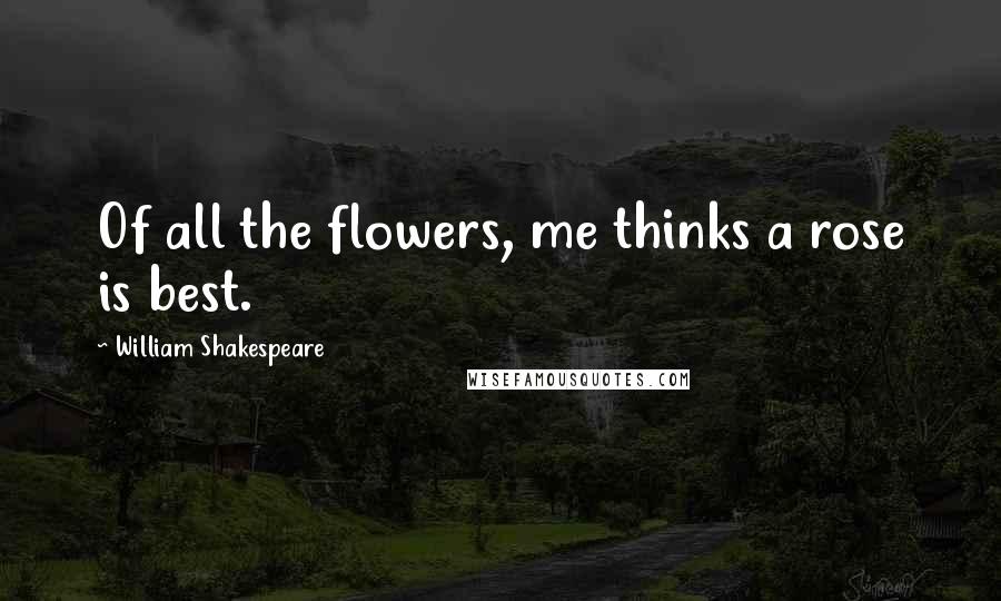 William Shakespeare Quotes: Of all the flowers, me thinks a rose is best.