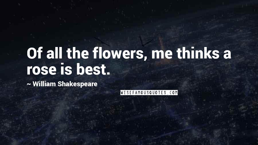 William Shakespeare Quotes: Of all the flowers, me thinks a rose is best.