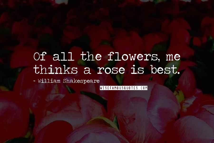 William Shakespeare Quotes: Of all the flowers, me thinks a rose is best.