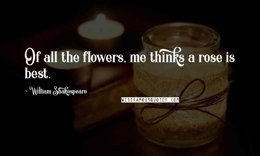 William Shakespeare Quotes: Of all the flowers, me thinks a rose is best.