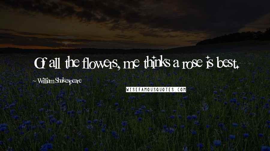 William Shakespeare Quotes: Of all the flowers, me thinks a rose is best.