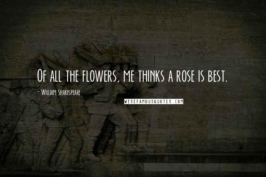 William Shakespeare Quotes: Of all the flowers, me thinks a rose is best.