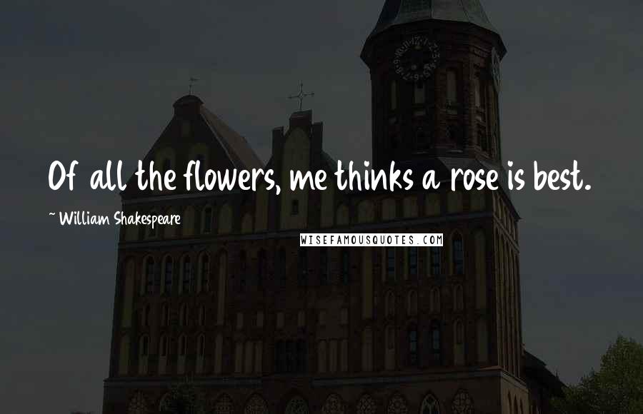 William Shakespeare Quotes: Of all the flowers, me thinks a rose is best.