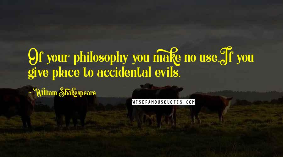 William Shakespeare Quotes: Of your philosophy you make no use,If you give place to accidental evils.