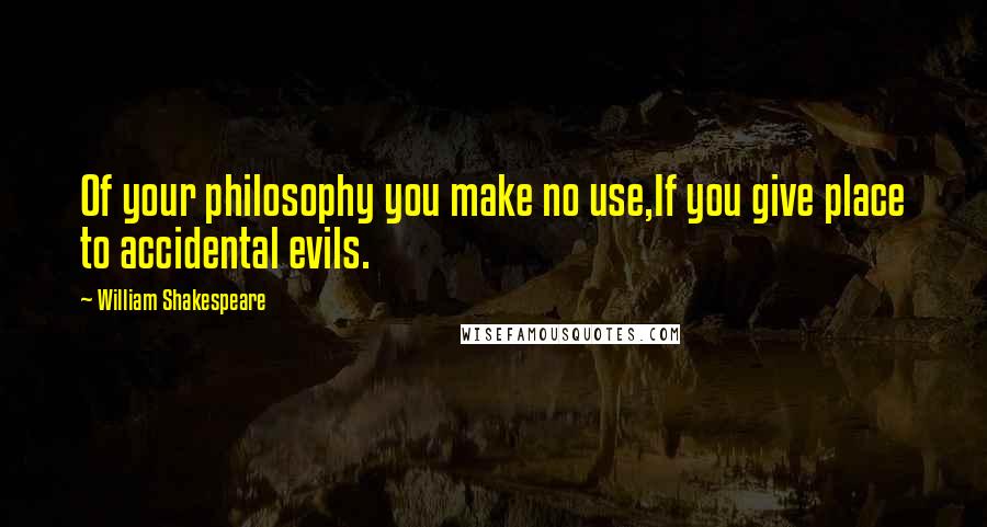 William Shakespeare Quotes: Of your philosophy you make no use,If you give place to accidental evils.