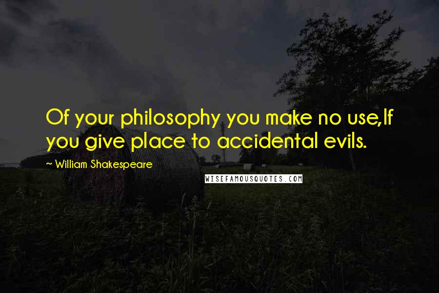 William Shakespeare Quotes: Of your philosophy you make no use,If you give place to accidental evils.