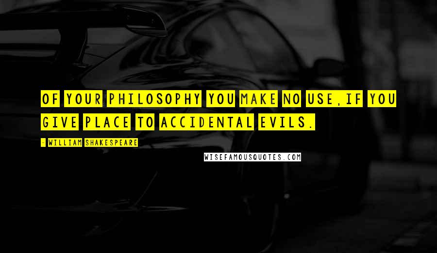 William Shakespeare Quotes: Of your philosophy you make no use,If you give place to accidental evils.
