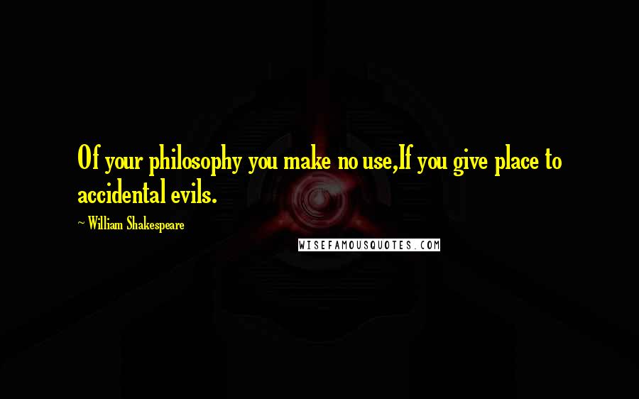 William Shakespeare Quotes: Of your philosophy you make no use,If you give place to accidental evils.