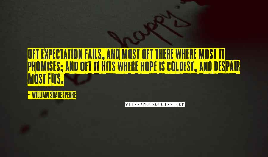 William Shakespeare Quotes: Oft expectation fails, and most oft there where most it promises; and oft it hits where hope is coldest, and despair most fits.