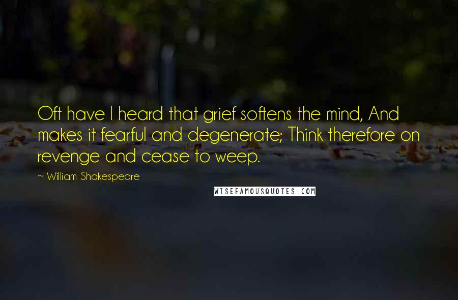 William Shakespeare Quotes: Oft have I heard that grief softens the mind, And makes it fearful and degenerate; Think therefore on revenge and cease to weep.