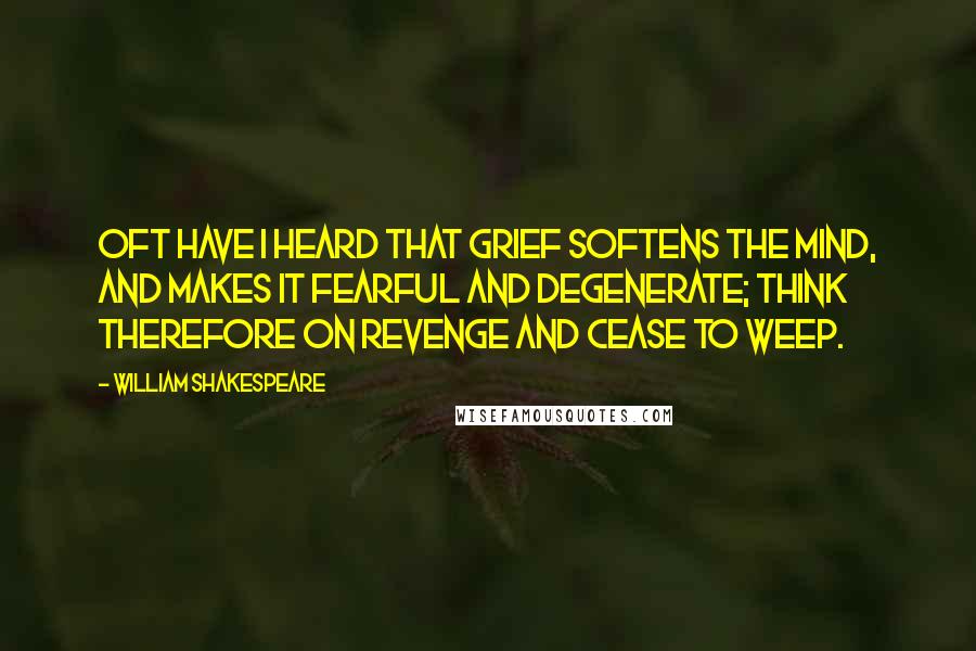 William Shakespeare Quotes: Oft have I heard that grief softens the mind, And makes it fearful and degenerate; Think therefore on revenge and cease to weep.