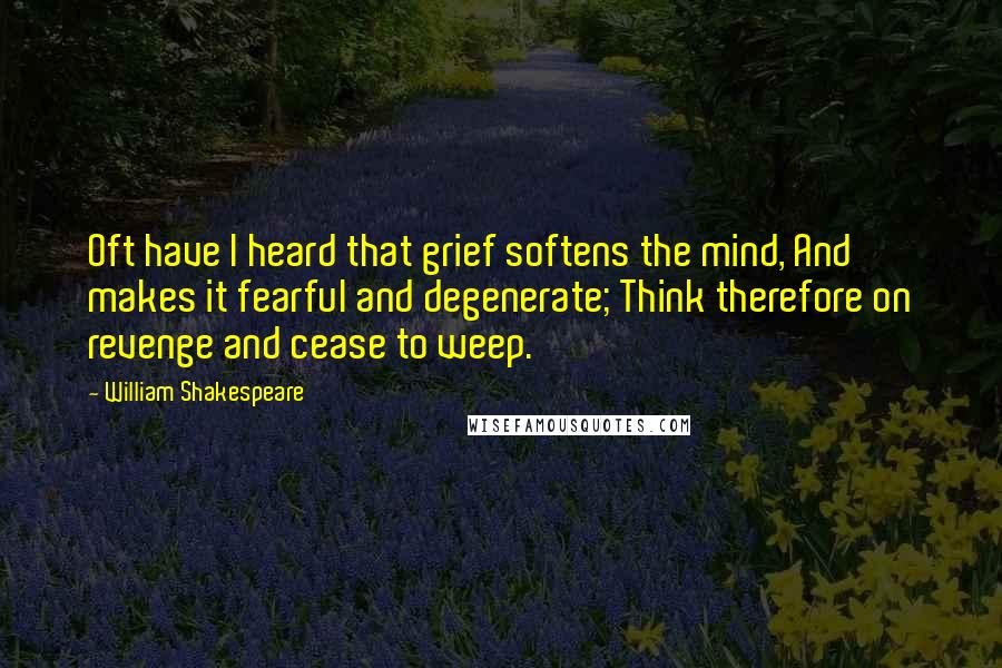 William Shakespeare Quotes: Oft have I heard that grief softens the mind, And makes it fearful and degenerate; Think therefore on revenge and cease to weep.