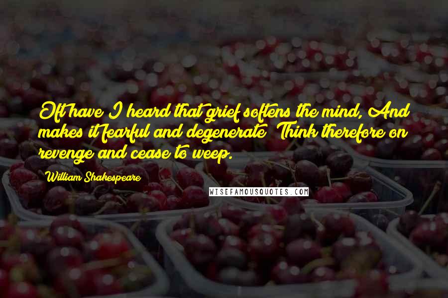 William Shakespeare Quotes: Oft have I heard that grief softens the mind, And makes it fearful and degenerate; Think therefore on revenge and cease to weep.