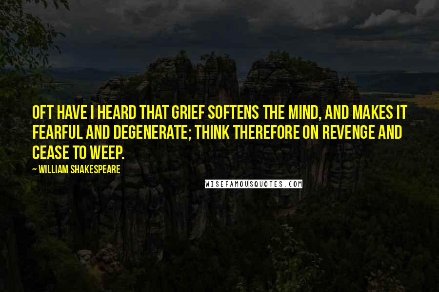 William Shakespeare Quotes: Oft have I heard that grief softens the mind, And makes it fearful and degenerate; Think therefore on revenge and cease to weep.