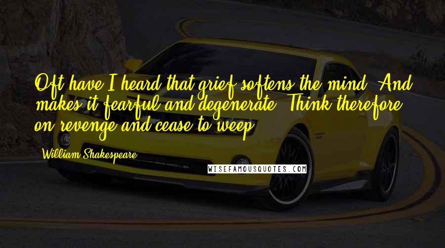 William Shakespeare Quotes: Oft have I heard that grief softens the mind, And makes it fearful and degenerate; Think therefore on revenge and cease to weep.