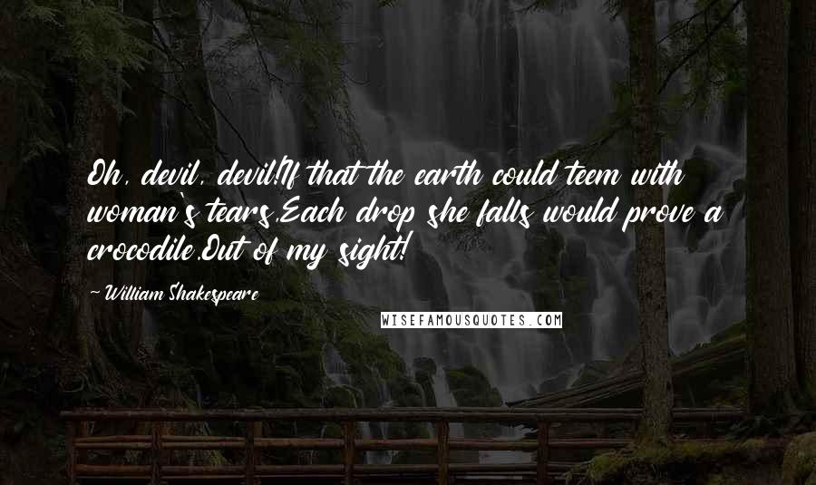 William Shakespeare Quotes: Oh, devil, devil!If that the earth could teem with woman's tears,Each drop she falls would prove a crocodile.Out of my sight!