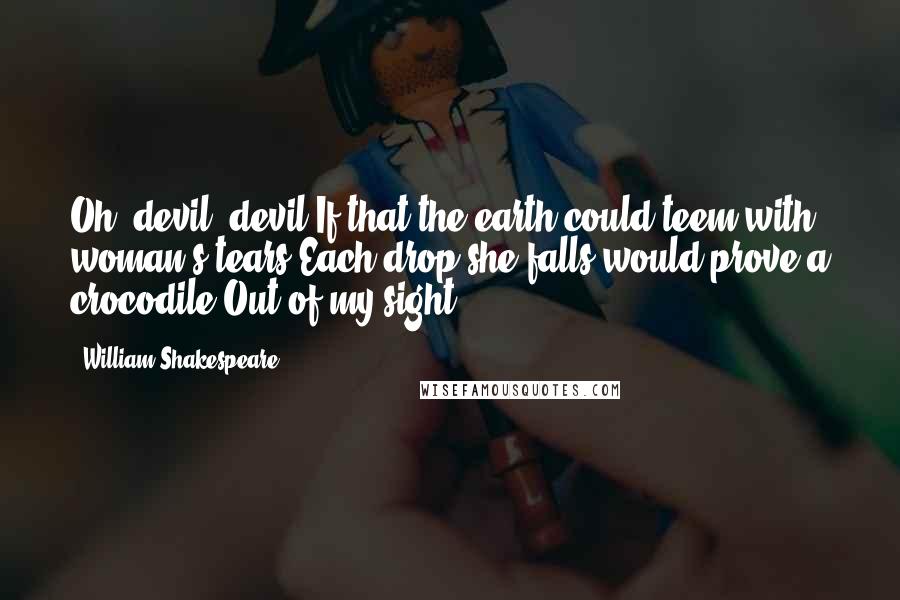 William Shakespeare Quotes: Oh, devil, devil!If that the earth could teem with woman's tears,Each drop she falls would prove a crocodile.Out of my sight!