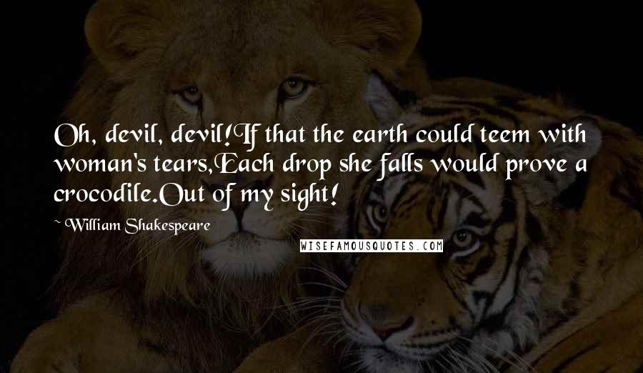 William Shakespeare Quotes: Oh, devil, devil!If that the earth could teem with woman's tears,Each drop she falls would prove a crocodile.Out of my sight!