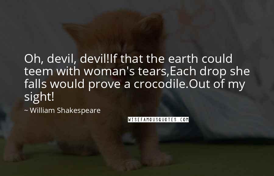 William Shakespeare Quotes: Oh, devil, devil!If that the earth could teem with woman's tears,Each drop she falls would prove a crocodile.Out of my sight!