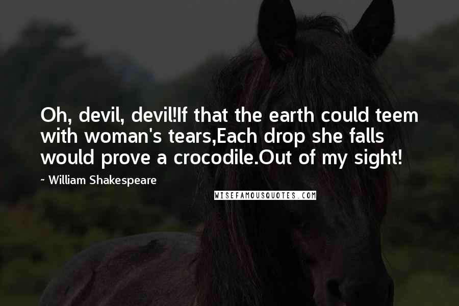 William Shakespeare Quotes: Oh, devil, devil!If that the earth could teem with woman's tears,Each drop she falls would prove a crocodile.Out of my sight!