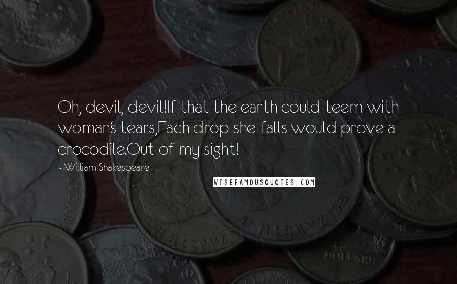 William Shakespeare Quotes: Oh, devil, devil!If that the earth could teem with woman's tears,Each drop she falls would prove a crocodile.Out of my sight!