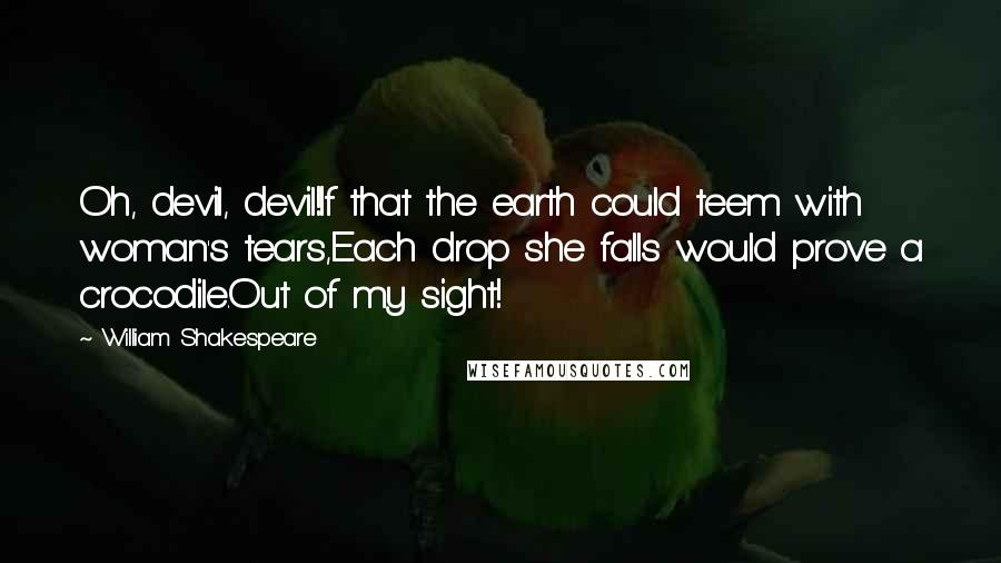 William Shakespeare Quotes: Oh, devil, devil!If that the earth could teem with woman's tears,Each drop she falls would prove a crocodile.Out of my sight!