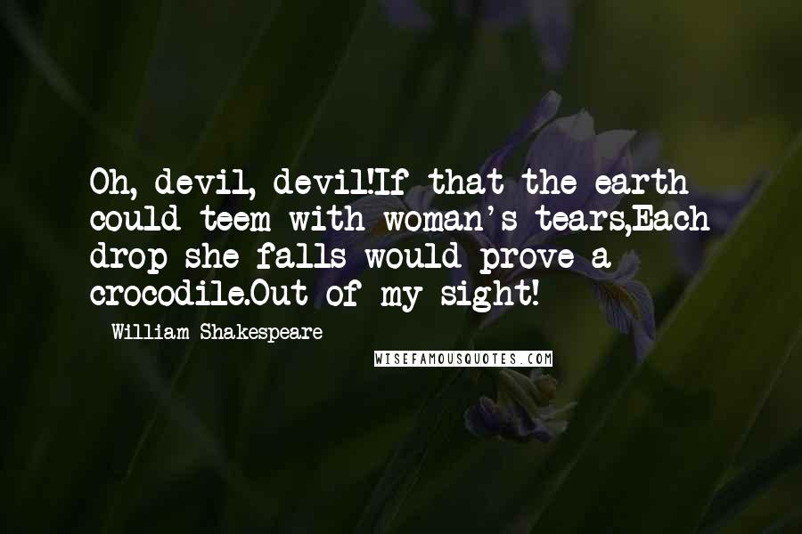 William Shakespeare Quotes: Oh, devil, devil!If that the earth could teem with woman's tears,Each drop she falls would prove a crocodile.Out of my sight!