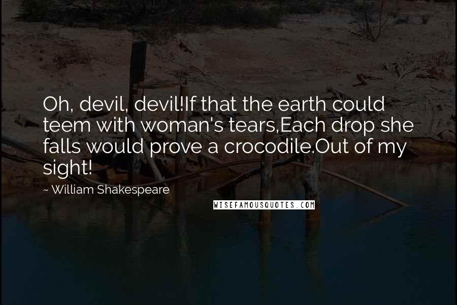 William Shakespeare Quotes: Oh, devil, devil!If that the earth could teem with woman's tears,Each drop she falls would prove a crocodile.Out of my sight!