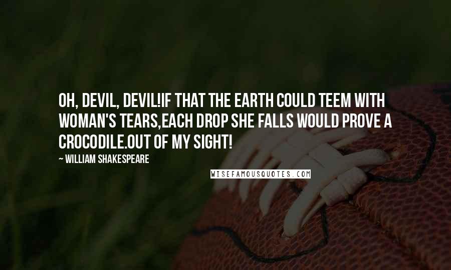 William Shakespeare Quotes: Oh, devil, devil!If that the earth could teem with woman's tears,Each drop she falls would prove a crocodile.Out of my sight!