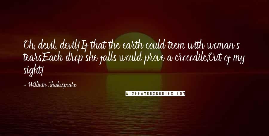 William Shakespeare Quotes: Oh, devil, devil!If that the earth could teem with woman's tears,Each drop she falls would prove a crocodile.Out of my sight!