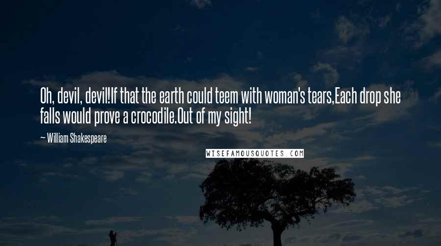 William Shakespeare Quotes: Oh, devil, devil!If that the earth could teem with woman's tears,Each drop she falls would prove a crocodile.Out of my sight!