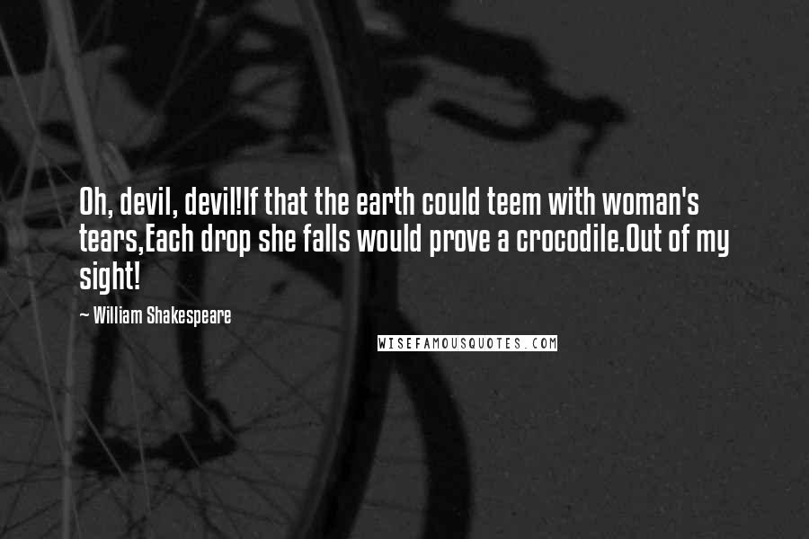 William Shakespeare Quotes: Oh, devil, devil!If that the earth could teem with woman's tears,Each drop she falls would prove a crocodile.Out of my sight!