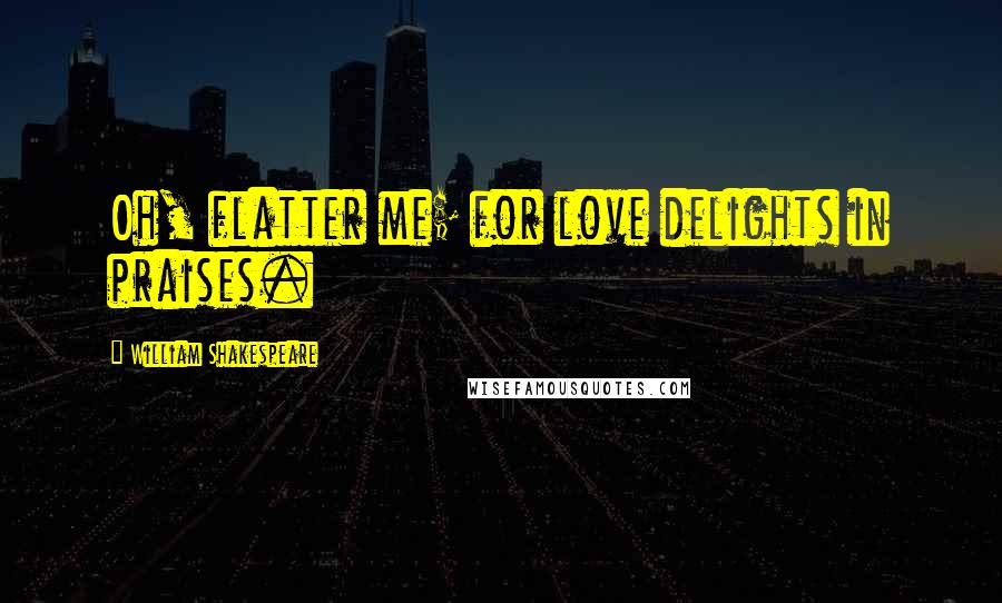 William Shakespeare Quotes: Oh, flatter me; for love delights in praises.