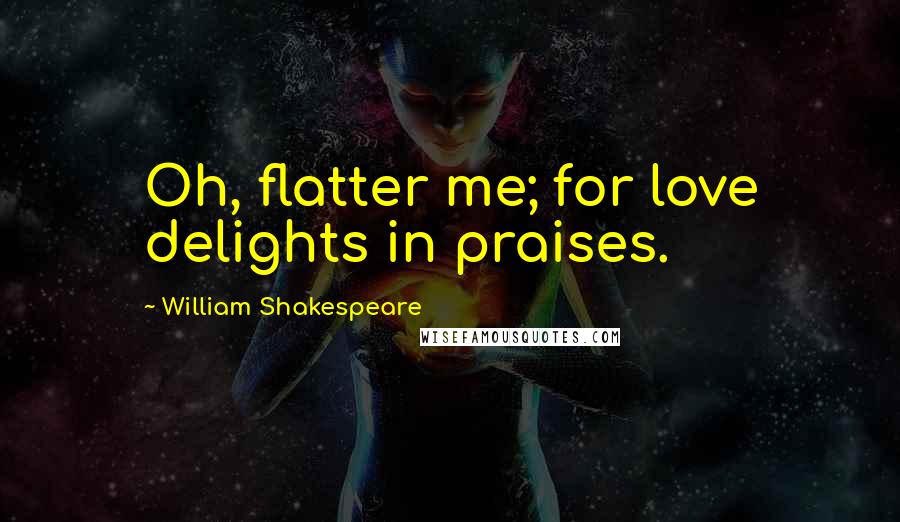 William Shakespeare Quotes: Oh, flatter me; for love delights in praises.