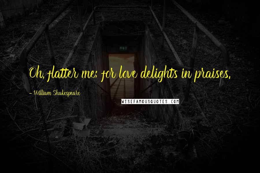 William Shakespeare Quotes: Oh, flatter me; for love delights in praises.