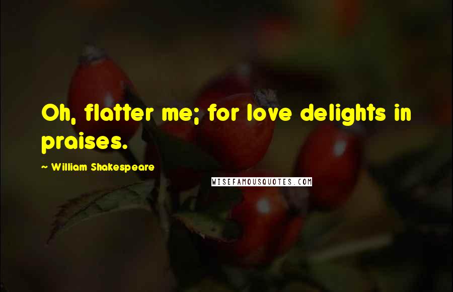 William Shakespeare Quotes: Oh, flatter me; for love delights in praises.