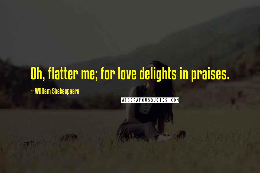 William Shakespeare Quotes: Oh, flatter me; for love delights in praises.