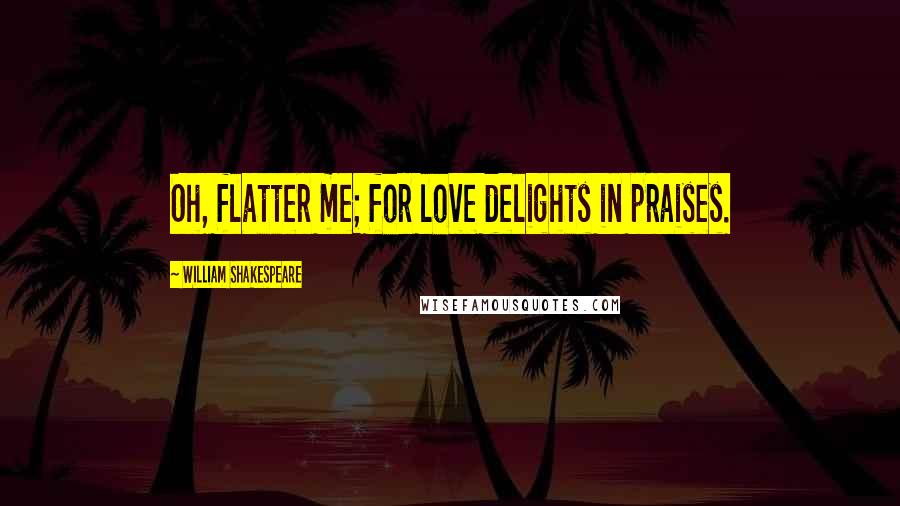 William Shakespeare Quotes: Oh, flatter me; for love delights in praises.